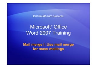 Microsoft®
Office
Word 2007 Training
Mail merge I: Use mail merge
for mass mailings
JohnRouda.com presents:
 