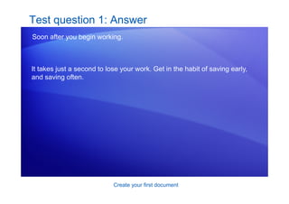 Create your first document
Test question 1: Answer
Soon after you begin working.
It takes just a second to lose your work. Get in the habit of saving early,
and saving often.
 