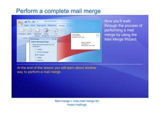 Mail merge I: Use mail merge for
mass mailings
Perform a complete mail merge
Now you’ll walk
through the process of
performing a mail
merge by using the
Mail Merge Wizard.
At the end of this lesson you will learn about another
way to perform a mail merge.
 