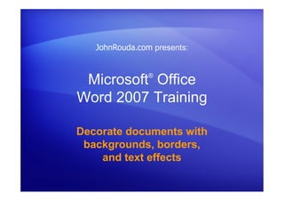 Microsoft®
Office
Word 2007 Training
Decorate documents with
backgrounds, borders,
and text effects
JohnRouda.com presents:
 