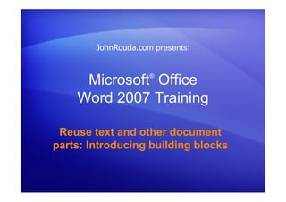 Microsoft®
Office
Word 2007 Training
Reuse text and other document
parts: Introducing building blocks
JohnRouda.com presents:
 