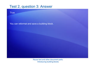 Reuse text and other document parts:
Introducing building blocks
Test 2, question 3: Answer
True.
You can reformat and save a building block.
 