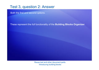 Reuse text and other document parts:
Introducing building blocks
Test 3, question 2: Answer
Both the first and second options.
These represent the full functionality of the Building Blocks Organizer.
 