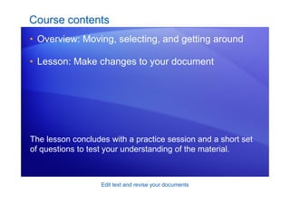 Edit text and revise your documents
Course contents
• Overview: Moving, selecting, and getting around
• Lesson: Make changes to your document
The lesson concludes with a practice session and a short set
of questions to test your understanding of the material.
 