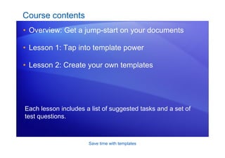 Save time with templates
Course contents
• Overview: Get a jump-start on your documents
• Lesson 1: Tap into template power
• Lesson 2: Create your own templates
Each lesson includes a list of suggested tasks and a set of
test questions.
 