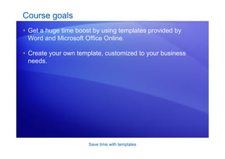 Save time with templates
Course goals
• Get a huge time boost by using templates provided by
Word and Microsoft Office Online.
• Create your own template, customized to your business
needs.
 