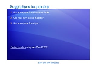 Save time with templates
Suggestions for practice
1. Use a template for a business letter.
2. Add your own text to the letter.
3. Use a template for a flyer.
Online practice (requires Word 2007)
 