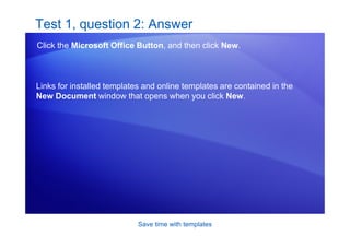 Save time with templates
Test 1, question 2: Answer
Click the Microsoft Office Button, and then click New.
Links for installed templates and online templates are contained in the
New Document window that opens when you click New.
 