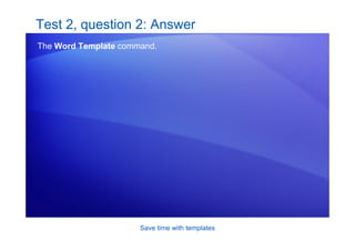 Save time with templates
Test 2, question 2: Answer
The Word Template command.
 