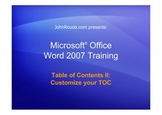 Microsoft®
Office
Word 2007 Training
Table of Contents II:
Customize your TOC
JohnRouda.com presents:
 