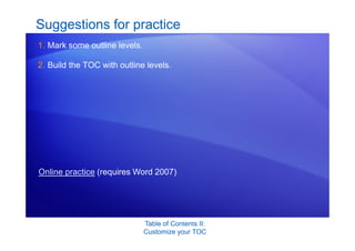Table of Contents II:
Customize your TOC
Suggestions for practice
1. Mark some outline levels.
2. Build the TOC with outline levels.
Online practice (requires Word 2007)
 