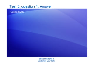 Table of Contents II:
Customize your TOC
Test 3, question 1: Answer
Outline levels.
 