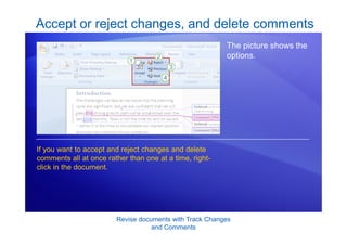 Revise documents with Track Changes
and Comments
Accept or reject changes, and delete comments
The picture shows the
options.
If you want to accept and reject changes and delete
comments all at once rather than one at a time, right-
click in the document.
 