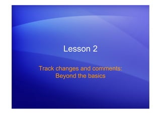 Lesson 2
Track changes and comments:
Beyond the basics
 