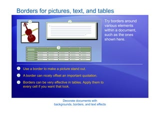 Decorate documents with
backgrounds, borders, and text effects
Borders for pictures, text, and tables
Try borders around
various elements
within a document,
such as the ones
shown here.
1
2
3
Use a border to make a picture stand out.
A border can nicely offset an important quotation.
Borders can be very effective in tables. Apply them to
every cell if you want that look.
 