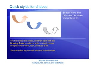 Decorate documents with
backgrounds, borders, and text effects
Quick styles for shapes
Shapes have their
own tools, as tables
and pictures do.
You first select the shape, and then work with the
Drawing Tools to select a style — which comes
complete with border, look, and type of fill.
You can tinker as you wish with the fill and border.
 