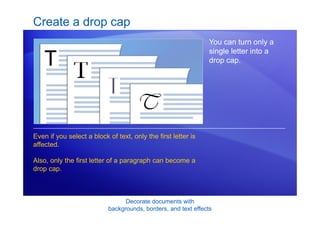 Decorate documents with
backgrounds, borders, and text effects
Create a drop cap
You can turn only a
single letter into a
drop cap.
Even if you select a block of text, only the first letter is
affected.
Also, only the first letter of a paragraph can become a
drop cap.
 