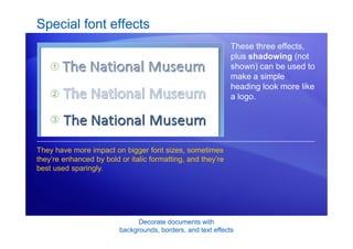 Decorate documents with
backgrounds, borders, and text effects
Special font effects
These three effects,
plus shadowing (not
shown) can be used to
make a simple
heading look more like
a logo.
They have more impact on bigger font sizes, sometimes
they’re enhanced by bold or italic formatting, and they’re
best used sparingly.
 