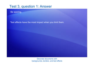 Decorate documents with
backgrounds, borders, and text effects
Test 3, question 1: Answer
Be sparing.
Text effects have the most impact when you limit them.
 
