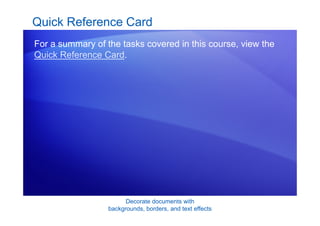 Decorate documents with
backgrounds, borders, and text effects
Quick Reference Card
For a summary of the tasks covered in this course, view the
Quick Reference Card.
 