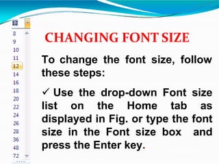 CHANGING FONT SIZE
To change the font size, follow
these steps:
 Use the drop-down Font size
list on the Home tab as
displayed in Fig. or type the font
size in the Font size box and
press the Enter key.
 