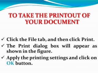  Click the File tab, and then click Print.
 The Print dialog box will appear as
shown in the figure.
 Apply the printing settings and click on
OK button.
TO TAKE THE PRINTOUT OF
YOUR DOCUMENT
 