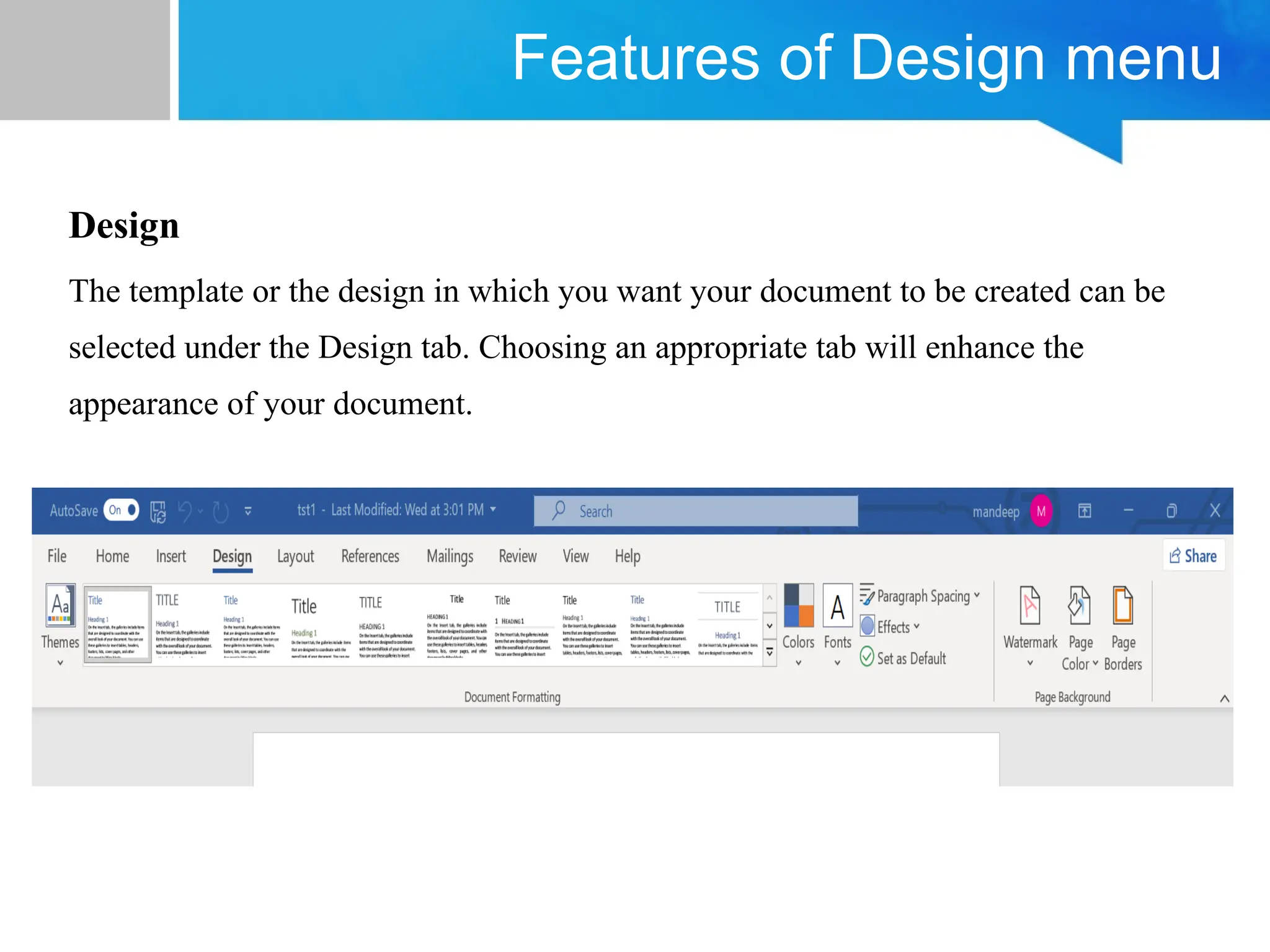 Features of Design menu
Design
The template or the design in which you want your document to be created can be
selected under the Design tab. Choosing an appropriate tab will enhance the
appearance of your document.
 