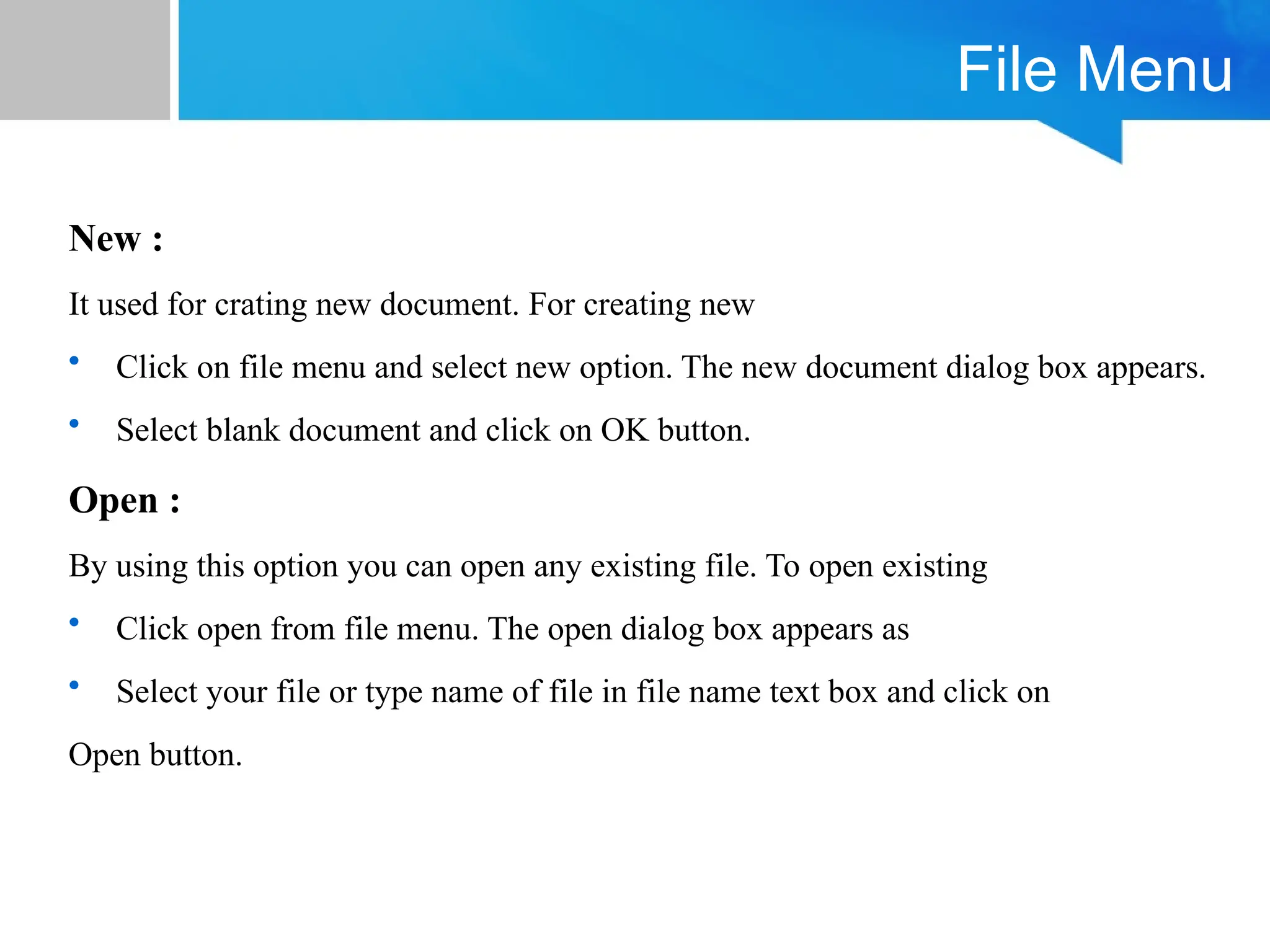 File Menu
New :
It used for crating new document. For creating new
• Click on file menu and select new option. The new document dialog box appears.
• Select blank document and click on OK button.
Open :
By using this option you can open any existing file. To open existing
• Click open from file menu. The open dialog box appears as
• Select your file or type name of file in file name text box and click on
Open button.
 