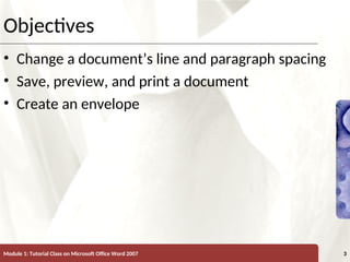 XP
XP
Objectives
• Change a document’s line and paragraph spacing
• Save, preview, and print a document
• Create an envelope
Module 1: Tutorial Class on Microsoft Office Word 2007 3
 