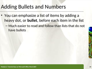 XP
XP
Adding Bullets and Numbers
• You can emphasize a list of items by adding a
heavy dot, or bullet, before each item in the list
– Much easier to read and follow than lists that do not
have bullets
Module 2: Tutorial Class on Microsoft Office Word 2007 24
 