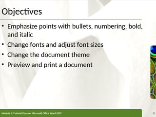 XP
XP
Objectives
• Emphasize points with bullets, numbering, bold,
and italic
• Change fonts and adjust font sizes
• Change the document theme
• Preview and print a document
Module 2: Tutorial Class on Microsoft Office Word 2007 3
 