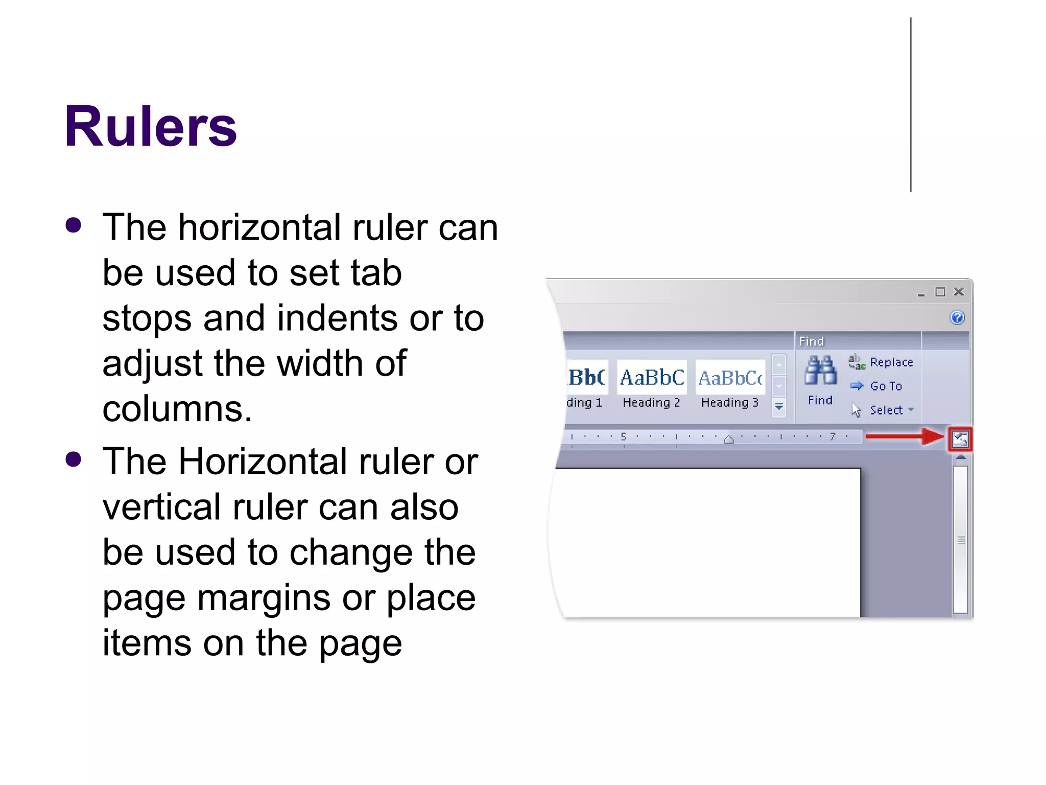 Rulers
● The horizontal ruler can
be used to set tab
stops and indents or to
adjust the width of
columns.
● The Horizontal ruler or
vertical ruler can also
be used to change the
page margins or place
items on the page
 