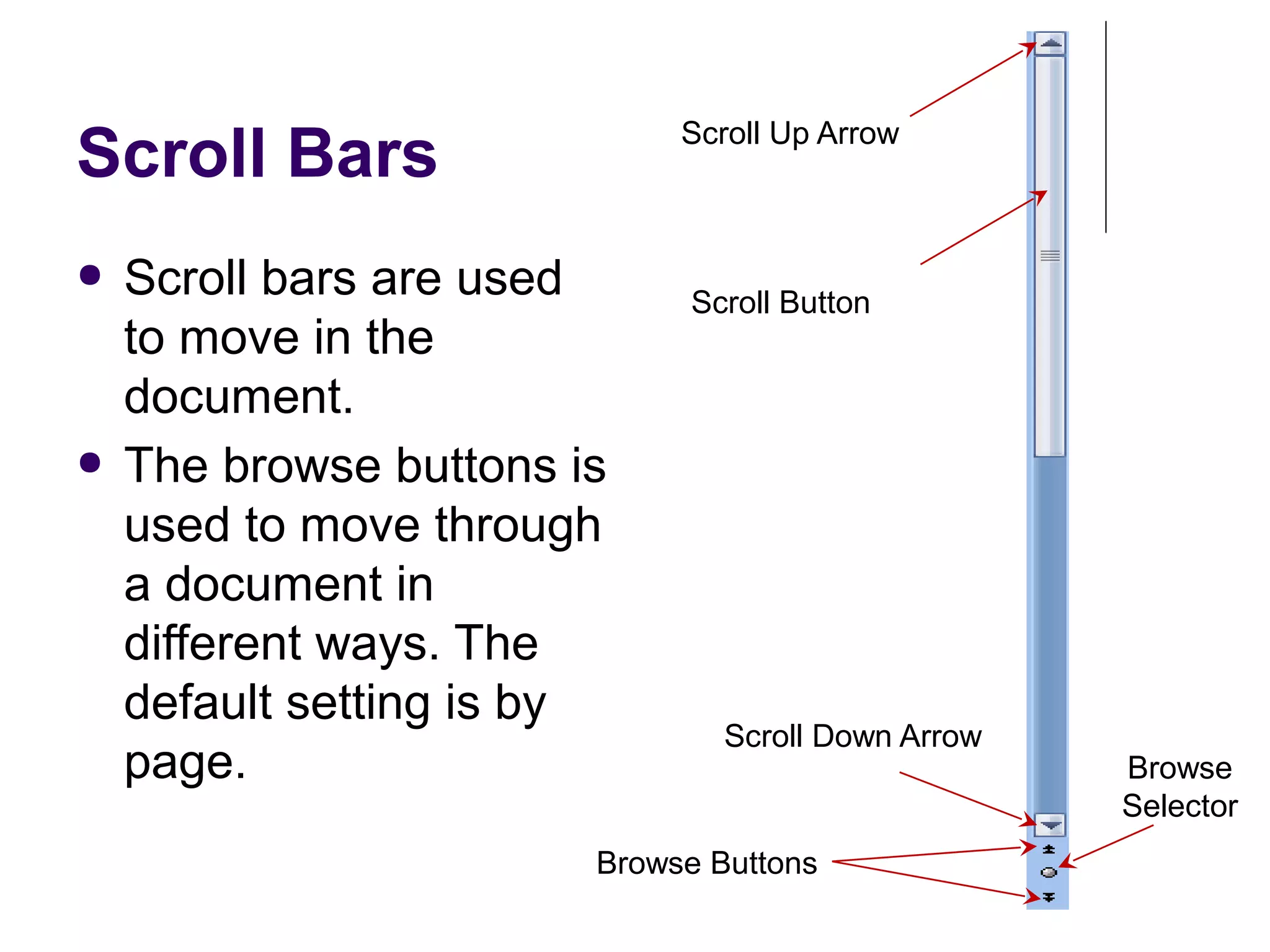 Scroll Bars
● Scroll bars are used
to move in the
document.
● The browse buttons is
used to move through
a document in
different ways. The
default setting is by
page.
Scroll Up Arrow
Scroll Button
Scroll Down Arrow
Browse Buttons
Browse
Selector
 