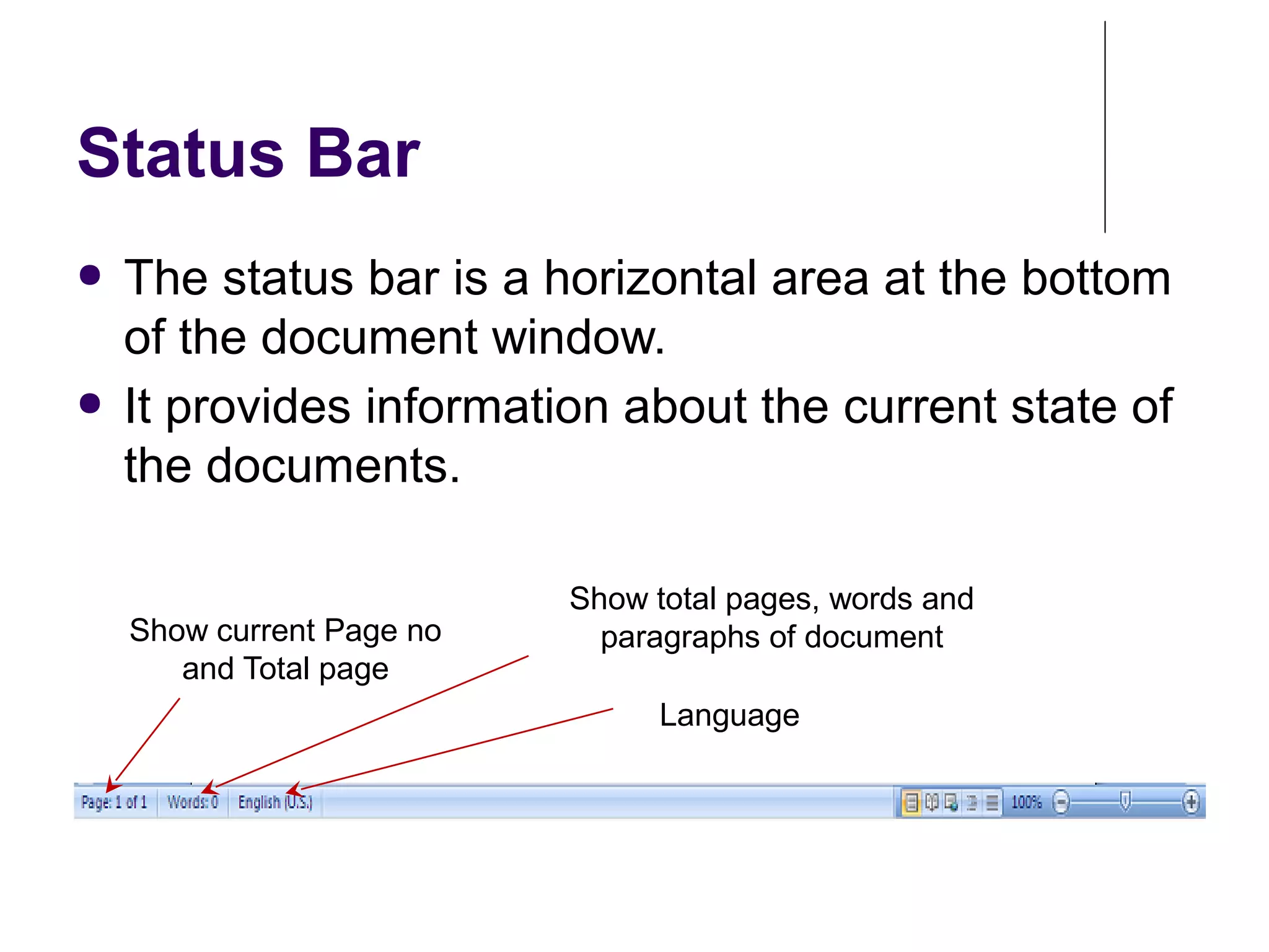 Status Bar
● The status bar is a horizontal area at the bottom
of the document window.
● It provides information about the current state of
the documents.
Show current Page no
and Total page
Language
Show total pages, words and
paragraphs of document
 