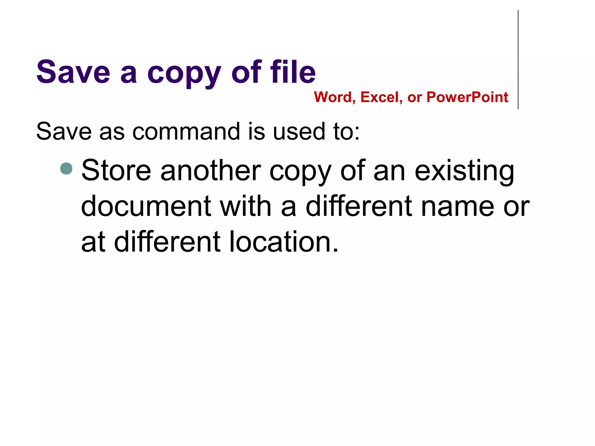Save a copy of file
Save as command is used to:
● Store another copy of an existing
document with a different name or
at different location.
Word, Excel, or PowerPoint
 