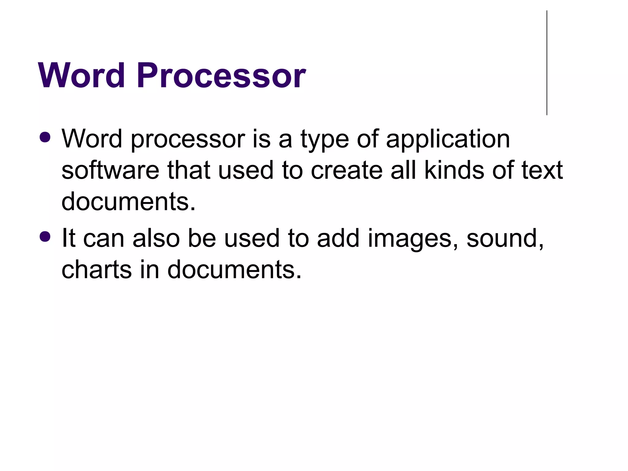 Word Processor
● Word processor is a type of application
software that used to create all kinds of text
documents.
● It can also be used to add images, sound,
charts in documents.
 