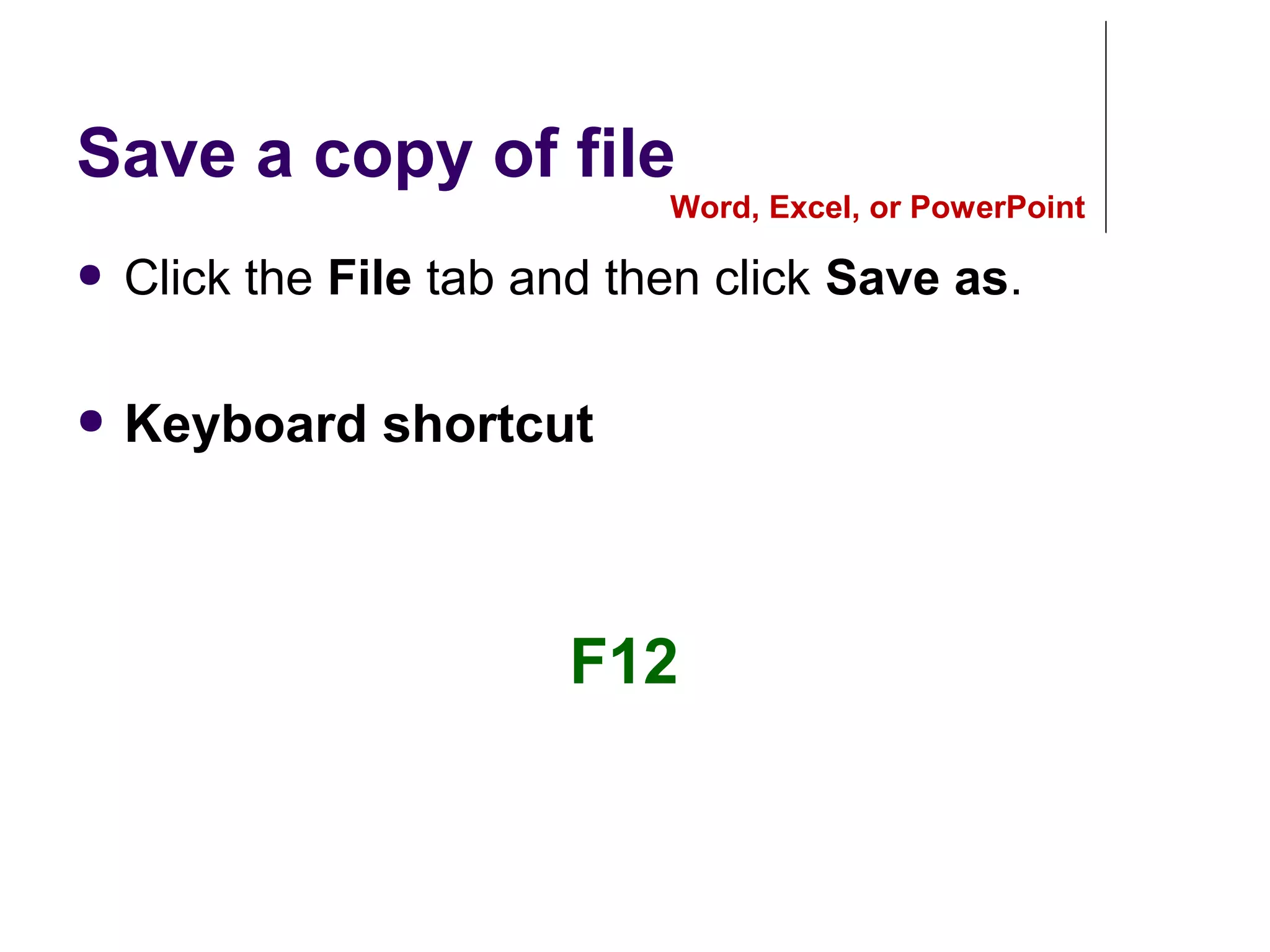 Save a copy of file
● Click the File tab and then click Save as.
● Keyboard shortcut
Word, Excel, or PowerPoint
F12
 