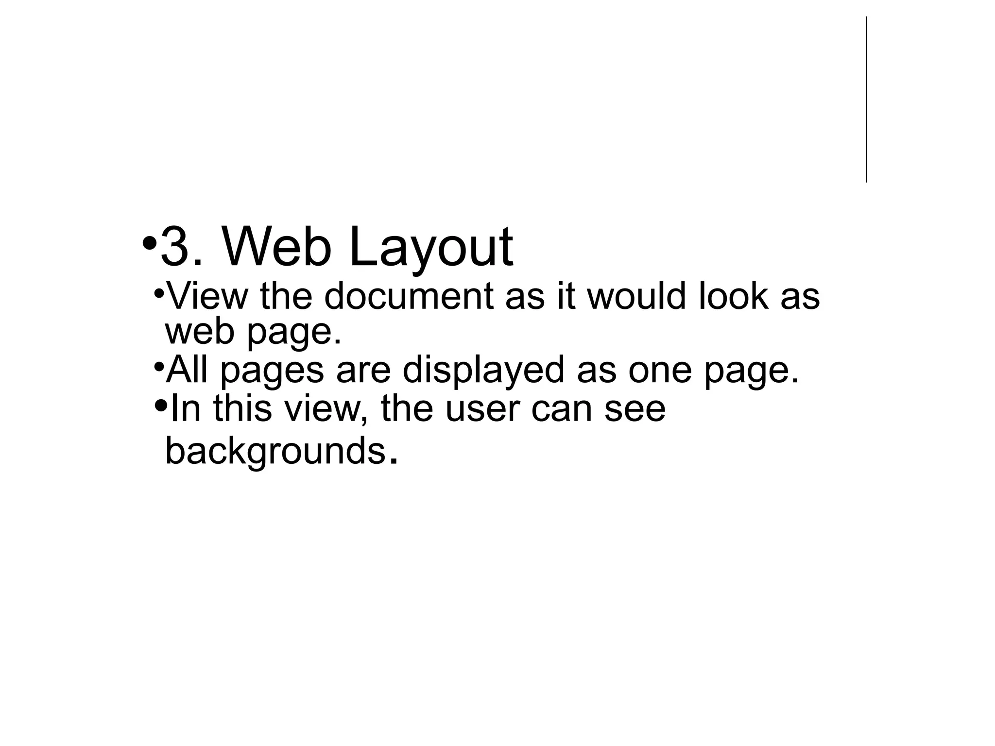 •3. Web Layout
•View the document as it would look as
web page.
•All pages are displayed as one page.
•In this view, the user can see
backgrounds.
 