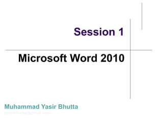 Session 1
Microsoft Word 2010
Muhammad Yasir Bhutta
yasirbhutta@gmail.com
 