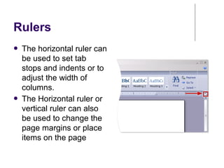 Rulers
● The horizontal ruler can
be used to set tab
stops and indents or to
adjust the width of
columns.
● The Horizontal ruler or
vertical ruler can also
be used to change the
page margins or place
items on the page
 