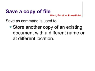 Save a copy of file
Save as command is used to:
● Store another copy of an existing
document with a different name or
at different location.
Word, Excel, or PowerPoint
 