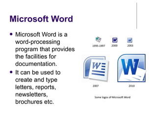 Microsoft Word
● Microsoft Word is a
word-processing
program that provides
the facilities for
documentation.
● It can be used to
create and type
letters, reports,
newsletters,
brochures etc.
 