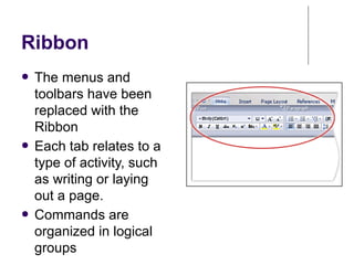 Ribbon
● The menus and
toolbars have been
replaced with the
Ribbon
● Each tab relates to a
type of activity, such
as writing or laying
out a page.
● Commands are
organized in logical
groups
 
