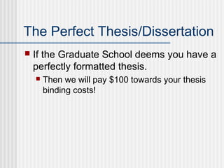 The Perfect Thesis/Dissertation
 If the Graduate School deems you have a
perfectly formatted thesis.
 Then we will pay $100 towards your thesis
binding costs!
 