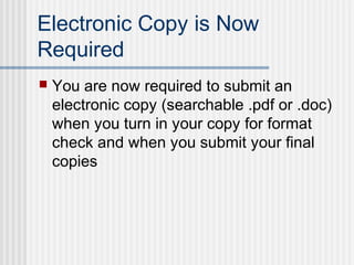 Electronic Copy is Now
Required
 You are now required to submit an
electronic copy (searchable .pdf or .doc)
when you turn in your copy for format
check and when you submit your final
copies
 