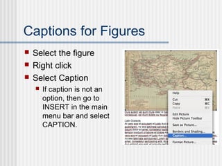 Captions for Figures
 Select the figure
 Right click
 Select Caption
 If caption is not an
option, then go to
INSERT in the main
menu bar and select
CAPTION.
 