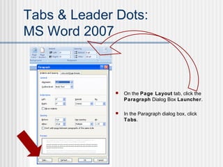 Tabs & Leader Dots:
MS Word 2007
 On the Page Layout tab, click the
Paragraph Dialog Box Launcher.
 In the Paragraph dialog box, click
Tabs.
 