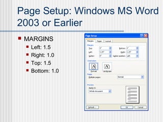 Page Setup: Windows MS Word
2003 or Earlier
 MARGINS
 Left: 1.5
 Right: 1.0
 Top: 1.5
 Bottom: 1.0
 