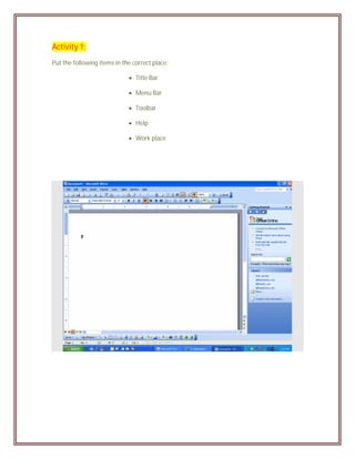 Activity 1:
Put the following items in the correct place:

                              Title Bar

                              Menu Bar

                              Toolbar

                              Help

                              Work place
 