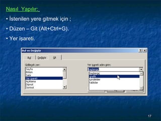 Nasıl Yapılır:
• İstenilen yere gitmek için ;
• Düzen – Git (Alt+Ctrl+G).
• Yer işareti.




                                 17
 